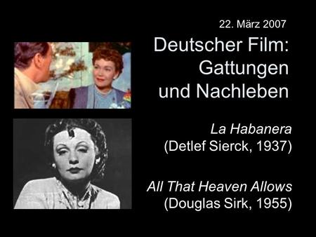 Deutscher Film: Gattungen und Nachleben La Habanera (Detlef Sierck, 1937) All That Heaven Allows (Douglas Sirk, 1955) 22. März 2007.