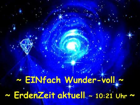 ~ EINfach Wunder-voll ~ ~ ErdenZeit aktuell ~ 10:22 Uhr ~