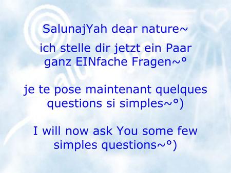 SalunajYah dear nature~ ich stelle dir jetzt ein Paar ganz EINfache Fragen~° je te pose maintenant quelques questions si simples~°) I will now ask You.