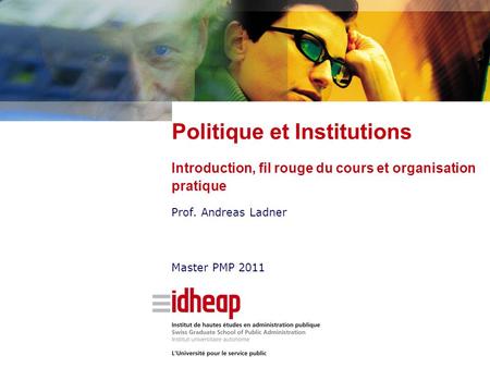 Prof. Andreas Ladner Master PMP 2011 Politique et Institutions Introduction, fil rouge du cours et organisation pratique.