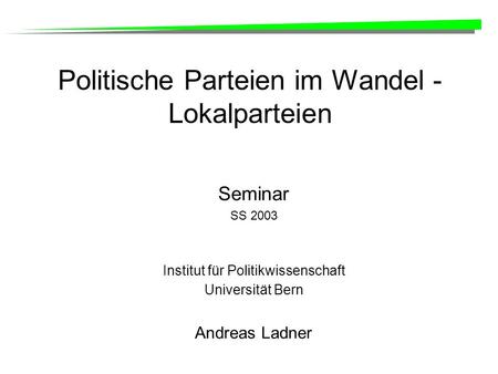 Politische Parteien im Wandel - Lokalparteien Seminar SS 2003 Institut für Politikwissenschaft Universität Bern Andreas Ladner.