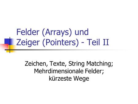 Felder (Arrays) und Zeiger (Pointers) - Teil II Zeichen, Texte, String Matching; Mehrdimensionale Felder; kürzeste Wege.