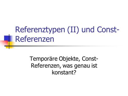 Referenztypen (II) und Const- Referenzen Temporäre Objekte, Const- Referenzen, was genau ist konstant?