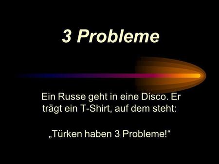  3 Probleme  Ein Russe geht in eine Disco. Er trägt ein T-Shirt, auf dem steht: „Türken haben 3 Probleme!“