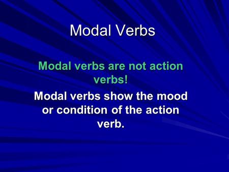 Modal Verbs Modal verbs are not action verbs!