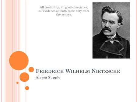 F RIEDRICH W ILHELM N IETZSCHE Alyssa Supple All credibility, all good conscience, all evidence of truth come only from the senses.