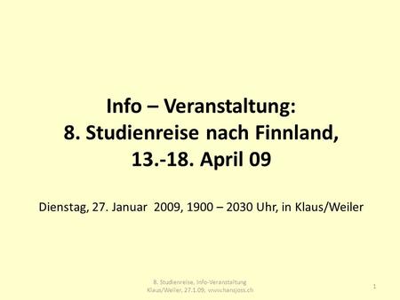 Info – Veranstaltung: 8. Studienreise nach Finnland, 13.-18. April 09 Dienstag, 27. Januar 2009, 1900 – 2030 Uhr, in Klaus/Weiler 1 8. Studienreise, Info-Veranstaltung.