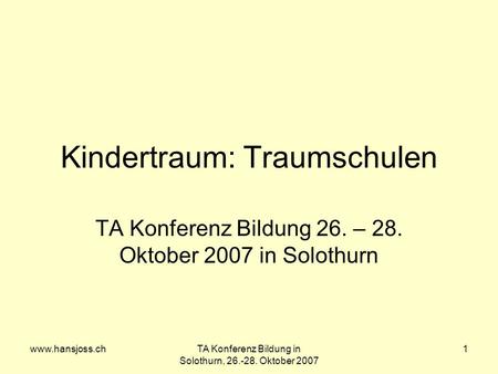 Www.hansjoss.chTA Konferenz Bildung in Solothurn, 26.-28. Oktober 2007 1 Kindertraum: Traumschulen TA Konferenz Bildung 26. – 28. Oktober 2007 in Solothurn.