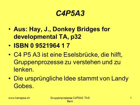 Www.hansjoss.chGruppenprozesse C4P5A3 TA 5 Bern 1 C4P5A3 Aus: Hay, J., Donkey Bridges for developmental TA, p32 ISBN 0 9521964 1 7 C4 P5 A3 ist eine Eselsbrücke,