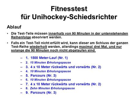 Fitnesstest für Unihockey-Schiedsrichter Ablauf Die Test-Teile müssen innerhalb von 90 Minuten in der untenstehenden Reihenfolge absolviert werden. Falls.