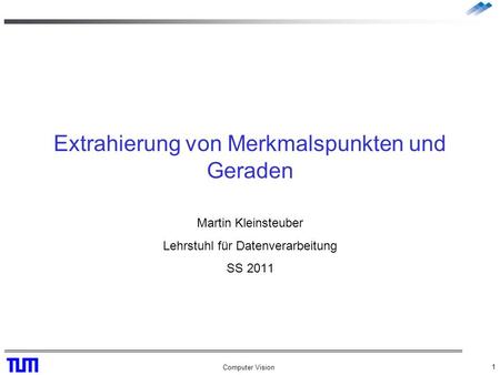Computer Vision 1 Extrahierung von Merkmalspunkten und Geraden Martin Kleinsteuber Lehrstuhl für Datenverarbeitung SS 2011.