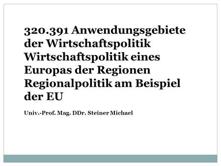 320.391 Anwendungsgebiete der Wirtschaftspolitik Wirtschaftspolitik eines Europas der Regionen Regionalpolitik am Beispiel der EU Univ.-Prof. Mag. DDr.