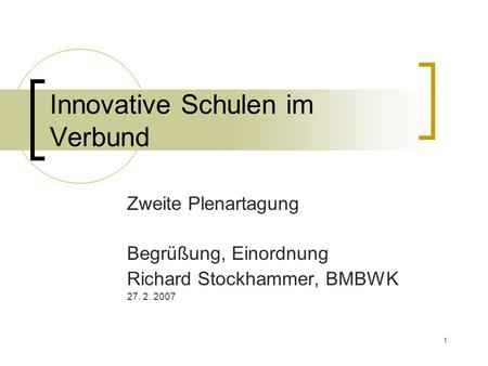 1 Innovative Schulen im Verbund Zweite Plenartagung Begrüßung, Einordnung Richard Stockhammer, BMBWK 27. 2. 2007.