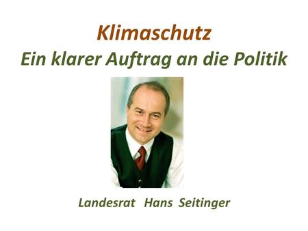 Klimaschutz Ein klarer Auftrag an die Politik Landesrat Hans Seitinger.