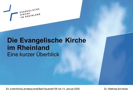 54. ordentliche Landessynode Bad Neuenahr 09. bis 14. Januar 2005Dr. Matthias Schreiber Die Evangelische Kirche im Rheinland Eine kurzer Überblick.