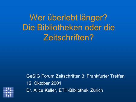 Wer überlebt länger? Die Bibliotheken oder die Zeitschriften? GeSIG Forum Zeitschriften 3. Frankfurter Treffen 12. Oktober 2001 Dr. Alice Keller, ETH-Bibliothek.