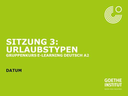 Sitzung 3: Urlaubstypen Gruppenkurs E-Learning Deutsch A2 Datum