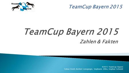 TeamCup Bayern 2015 Zahlen & Fakten ©2015 TeamCup Bayern Tobias Knoll, Norbert Lenzgeiger, Stephanie Zilles, Stephan Schmidt.