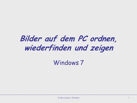 G.Meininghaus, Konstanz1 Bilder auf dem PC ordnen, wiederfinden und zeigen Windows 7.