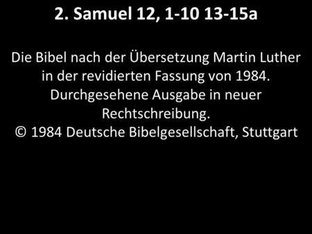 2. Samuel 12, 1-10 13-15a Die Bibel nach der Übersetzung Martin Luther in der revidierten Fassung von 1984. Durchgesehene Ausgabe in neuer Rechtschreibung.