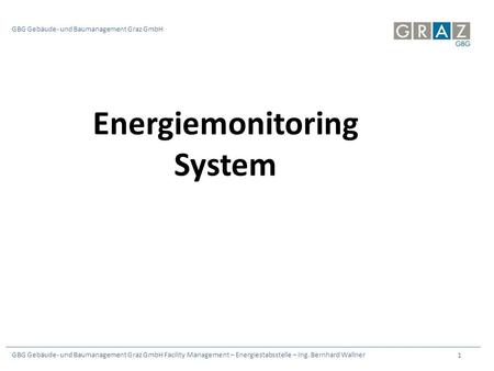 GBG Gebäude- und Baumanagement Graz GmbH Facility Management – Energiestabsstelle – Ing. Bernhard Wallner 1 GBG Gebäude- und Baumanagement Graz GmbH Energiemonitoring.