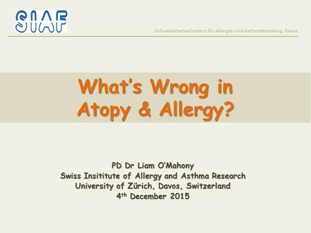 What’s Wrong in Atopy & Allergy? Schweizerisches Institut für Allergie- und Asthmaforschung, Davos PD Dr Liam O‘Mahony Swiss Insititute of Allergy and.