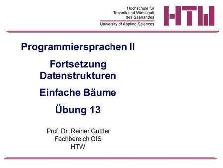 Programmiersprachen II Fortsetzung Datenstrukturen Einfache Bäume Übung 13 Prof. Dr. Reiner Güttler Fachbereich GIS HTW.