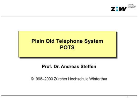 1 Zürcher Hochschule Winterthur Plain Old Telephone System POTS Prof. Dr. Andreas Steffen ©1998–2003 Zürcher Hochschule Winterthur.