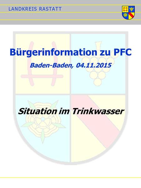 L A N D K R E I S R A S T A T TL A N D K R E I S R A S T A T T Bürgerinformation zu PFC Situation im Trinkwasser Baden-Baden, 04.11.2015.
