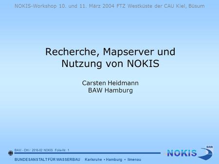 BUNDESANSTALT FÜR WASSERBAU Karlsruhe Hamburg Ilmenau BAW - DH / 2016-02 NOKIS Folie-Nr. 1 NOKIS-Workshop 10. und 11. März 2004 FTZ Westküste der CAU Kiel,