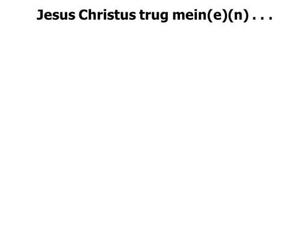 Jesus Christus trug mein(e)(n).... „ Jesus Christus trug meine Sünde am Kreuz. “