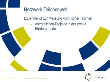 Netzwerk Teilchenwelt Experimente zur Messung kosmischer Teilchen – Astroteilchen-Projekte in der zweite Förderperiode 25.06.2013Kick-Off Meeting 2te Förderperiode.