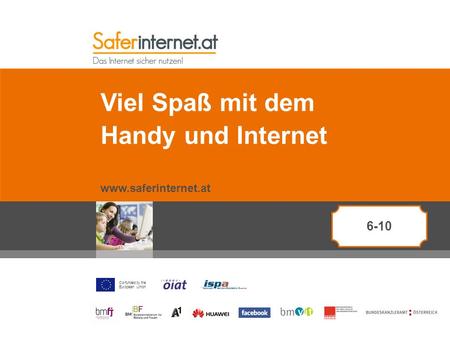 Co-funded by the European Union Viel Spaß mit dem Handy und Internet www.saferinternet.at 6-10.