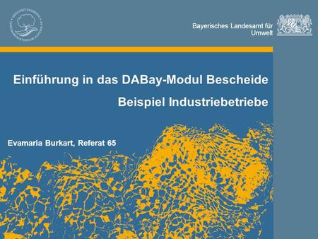 Bayerisches Landesamt für Umwelt Bayerisches Landesamt für Umwelt Einführung in das DABay-Modul Bescheide Beispiel Industriebetriebe Evamaria Burkart,