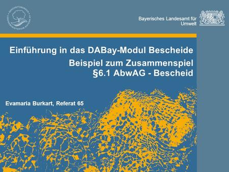 Bayerisches Landesamt für Umwelt Bayerisches Landesamt für Umwelt Einführung in das DABay-Modul Bescheide Beispiel zum Zusammenspiel §6.1 AbwAG - Bescheid.
