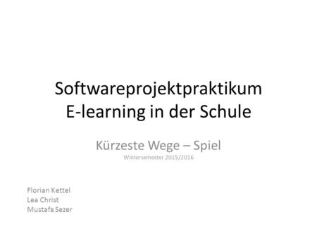 Softwareprojektpraktikum E-learning in der Schule Kürzeste Wege – Spiel Wintersemester 2015/2016 Florian Kettel Lea Christ Mustafa Sezer.