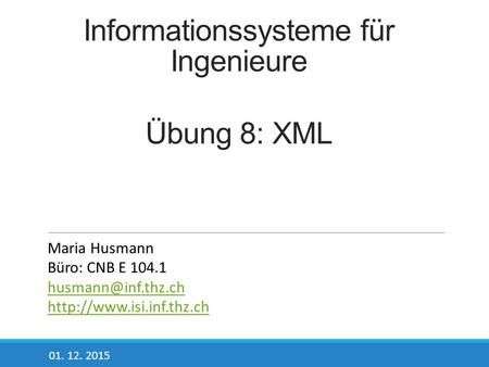Informationssysteme für Ingenieure Übung 8: XML 01. 12. 2015 Maria Husmann Büro: CNB E 104.1