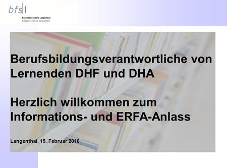 Berufsbildungsverantwortliche von Lernenden DHF und DHA Herzlich willkommen zum Informations- und ERFA-Anlass Langenthal, 15. Februar 2016.