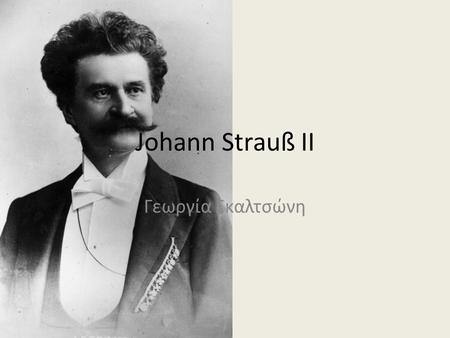 Johann Strauß II Γεωργία Σκαλτσώνη. Johann Strauß II (1825 – 1899) war ein österreichisch-deutscher Kapellmeister und Komponist. Sein Vater, Johann Strauß.