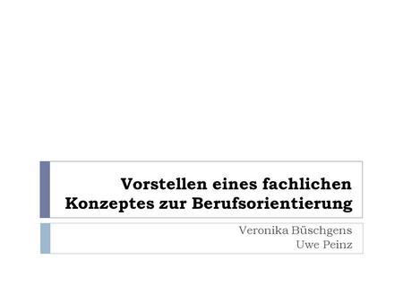 Vorstellen eines fachlichen Konzeptes zur Berufsorientierung Veronika Büschgens Uwe Peinz.
