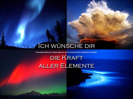 Ich wünsche dir die Kraft aller Elemente Ich wünsche dir die Kraft aller Elemente Präsentation läuft auch vollautomatisch ab. Wie Du möchtest. Bitte Lautsprecher.