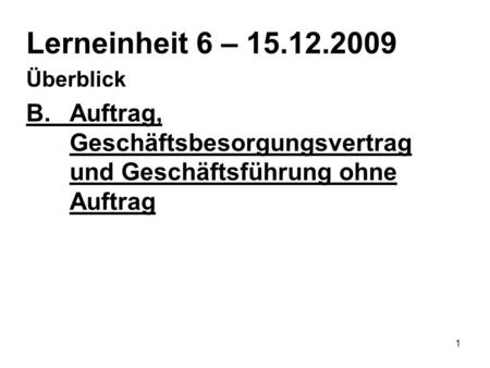 1 Lerneinheit 6 – 15.12.2009 Überblick B.Auftrag, Geschäftsbesorgungsvertrag und Geschäftsführung ohne Auftrag.