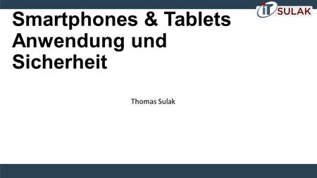 Smartphones & Tablets Anwendung und Sicherheit Thomas Sulak.