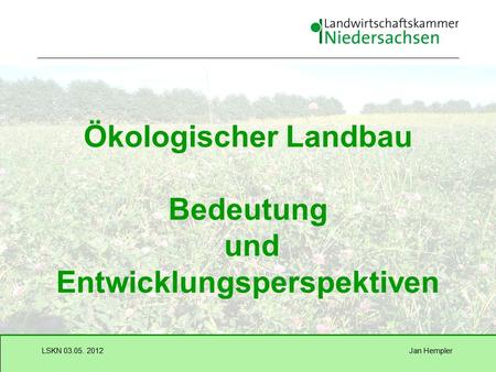 Jan HemplerLSKN 03.05. 2012 Ökologischer Landbau Bedeutung und Entwicklungsperspektiven.