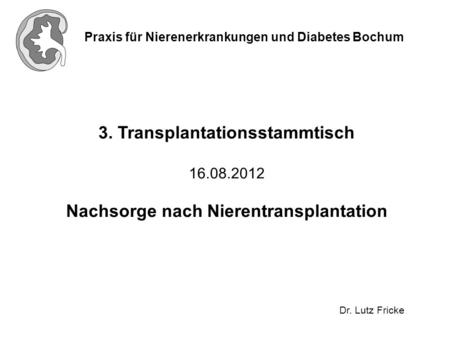 Praxis für Nierenerkrankungen und Diabetes Bochum Dr. Lutz Fricke 3. Transplantationsstammtisch 16.08.2012 Nachsorge nach Nierentransplantation.