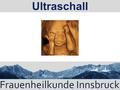 Ultraschall. Praktikum Geburtshilfe - Ultraschall Mutter-Kind-Paß: Vorgeschriebene Ultraschalluntersuchungen 1.US: 8.-12. SSW: Intrauteriner Sitz, Herzaktion,