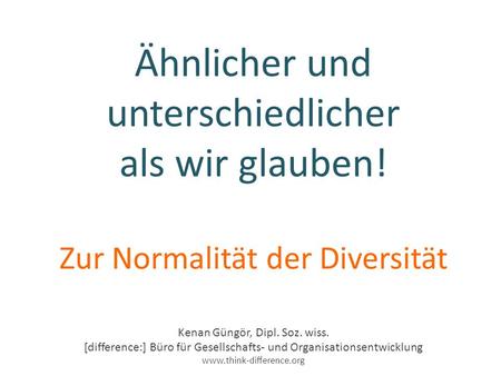 Ähnlicher und unterschiedlicher als wir glauben! Zur Normalität der Diversität Kenan Güngör, Dipl. Soz. wiss. [difference:] Büro für Gesellschafts- und.