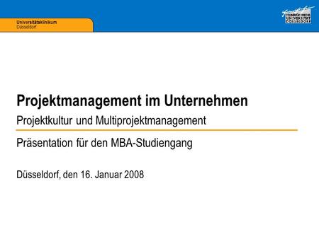 Universitätsklinikum Düsseldorf Präsentation für den MBA-Studiengang Düsseldorf, den 16. Januar 2008 Projektmanagement im Unternehmen Projektkultur und.