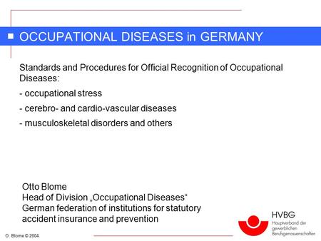 O. Blome © 2004 OCCUPATIONAL DISEASES in GERMANY Standards and Procedures for Official Recognition of Occupational Diseases: - occupational stress - cerebro-