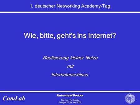 University of Rostock Dipl.-Ing. Th. Kessler Dillingen 03./04. Mai 2002 ComLab 1. deutscher Networking Academy-Tag Wie, bitte, geht's ins Internet? Realisierung.